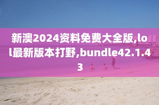 新澳2024資料免費(fèi)大全版,lol最新版本打野,bundle42.1.43