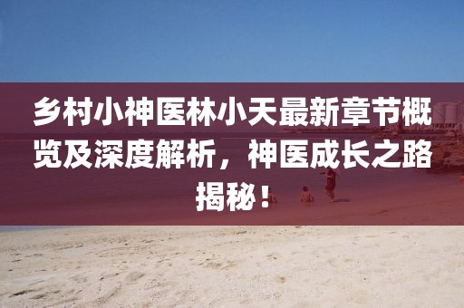 鄉(xiāng)村小神醫(yī)林小天最新章節(jié)概覽及深度解析，神醫(yī)成長之路揭秘！