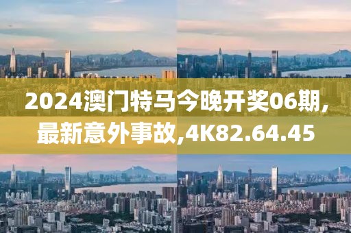 2024澳門特馬今晚開獎(jiǎng)06期,最新意外事故,4K82.64.45