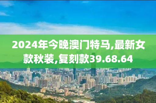 2024年今晚澳門特馬,最新女款秋裝,復(fù)刻款39.68.64