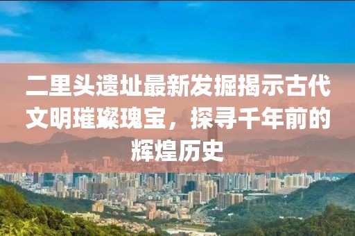 二里頭遺址最新發(fā)掘揭示古代文明璀璨瑰寶，探尋千年前的輝煌歷史