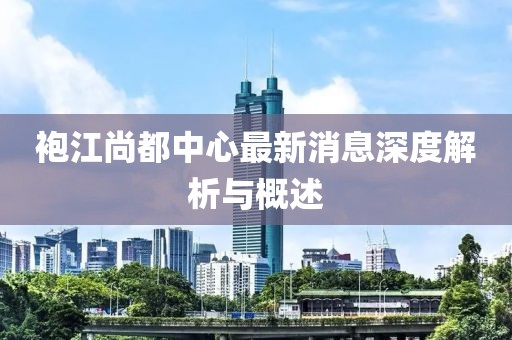 袍江尚都中心最新消息深度解析與概述