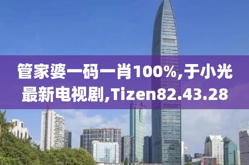管家婆一碼一肖100%,于小光最新電視劇,Tizen82.43.28