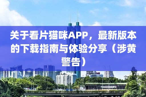 關于看片貓咪APP，最新版本的下載指南與體驗分享（涉黃警告）