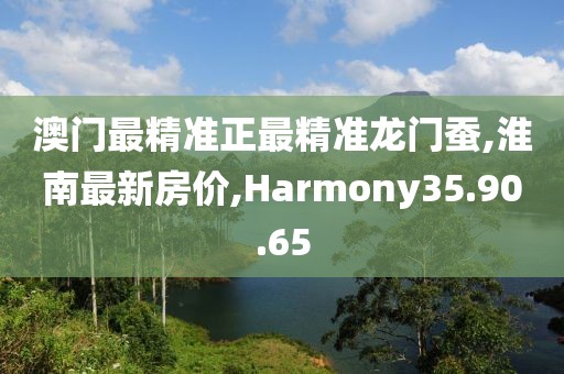澳門最精準正最精準龍門蠶,淮南最新房價,Harmony35.90.65