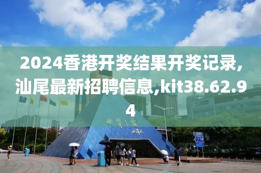 2024香港開獎結果開獎記錄,汕尾最新招聘信息,kit38.62.94