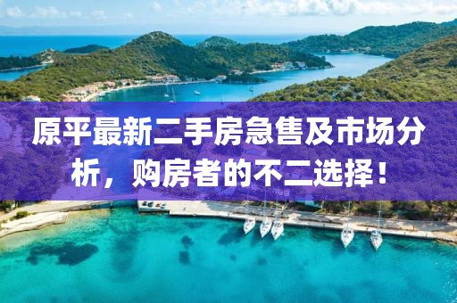 原平最新二手房急售及市場分析，購房者的不二選擇！