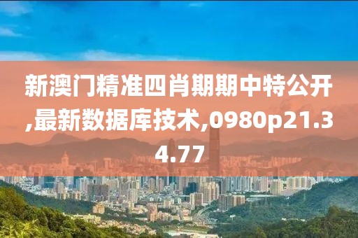 新澳門精準四肖期期中特公開,最新數(shù)據(jù)庫技術(shù),0980p21.34.77