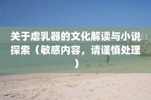 關(guān)于虐乳器的文化解讀與小說(shuō)探索（敏感內(nèi)容，請(qǐng)謹(jǐn)慎處理）