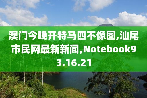 澳門今晚開特馬四不像圖,汕尾市民網(wǎng)最新新聞,Notebook93.16.21