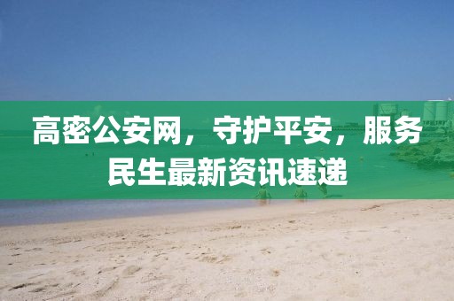 高密公安網(wǎng)，守護(hù)平安，服務(wù)民生最新資訊速遞