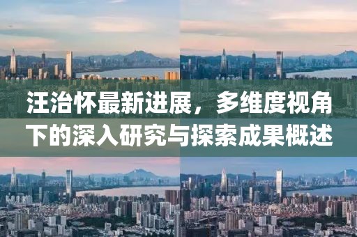 汪治懷最新進(jìn)展，多維度視角下的深入研究與探索成果概述