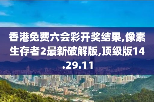 香港免費(fèi)六會(huì)彩開(kāi)獎(jiǎng)結(jié)果,像素生存者2最新破解版,頂級(jí)版14.29.11