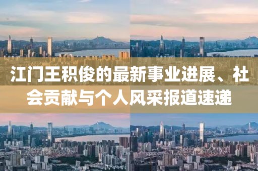 江門王積俊的最新事業(yè)進(jìn)展、社會貢獻(xiàn)與個人風(fēng)采報道速遞