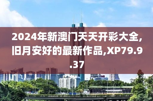 2024年新澳門天天開彩大全,舊月安好的最新作品,XP79.9.37