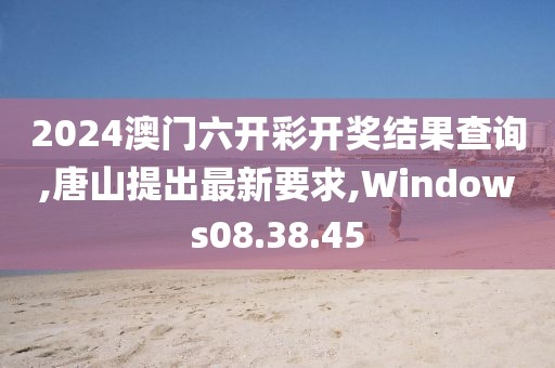 2024澳門六開彩開獎結(jié)果查詢,唐山提出最新要求,Windows08.38.45