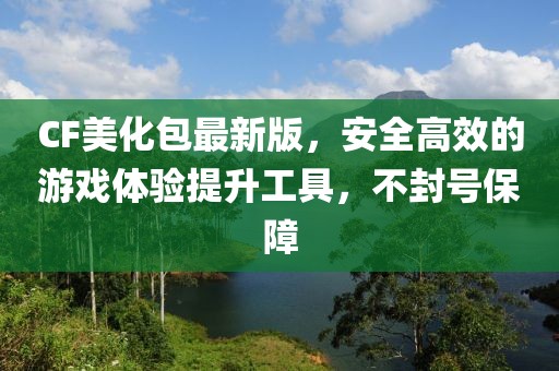 CF美化包最新版，安全高效的游戲體驗提升工具，不封號保障