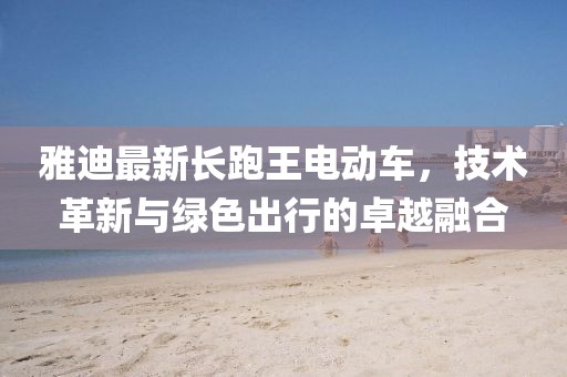 雅迪最新長跑王電動車，技術革新與綠色出行的卓越融合