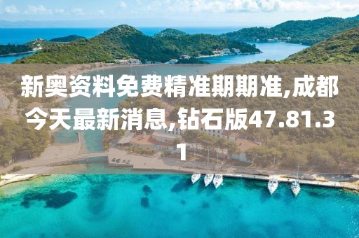 新奧資料免費(fèi)精準(zhǔn)期期準(zhǔn),成都今天最新消息,鉆石版47.81.31