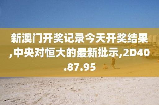 新澳門開獎(jiǎng)記錄今天開獎(jiǎng)結(jié)果,中央對恒大的最新批示,2D40.87.95