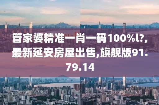 管家婆精準(zhǔn)一肖一碼100%l?,最新延安房屋出售,旗艦版91.79.14