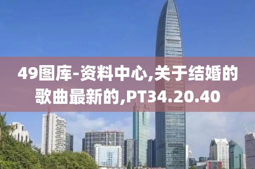 49圖庫-資料中心,關(guān)于結(jié)婚的歌曲最新的,PT34.20.40