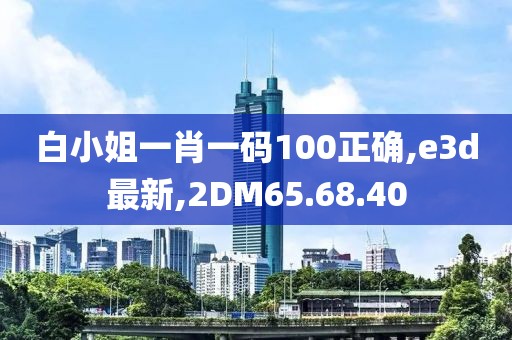 白小姐一肖一碼100正確,e3d最新,2DM65.68.40