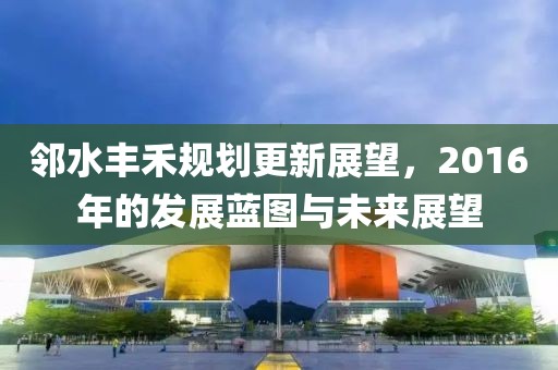 鄰水豐禾規(guī)劃更新展望，2016年的發(fā)展藍圖與未來展望