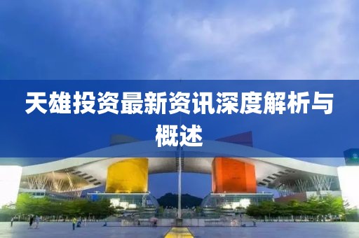 天雄投資最新資訊深度解析與概述