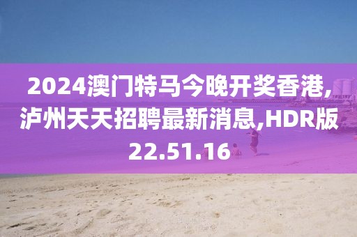 2024澳門(mén)特馬今晚開(kāi)獎(jiǎng)香港,瀘州天天招聘最新消息,HDR版22.51.16