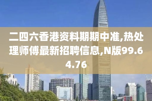 二四六香港資料期期中準(zhǔn),熱處理師傅最新招聘信息,N版99.64.76