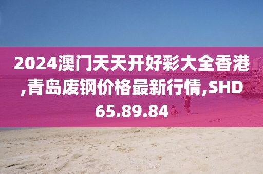 2024澳門(mén)天天開(kāi)好彩大全香港,青島廢鋼價(jià)格最新行情,SHD65.89.84