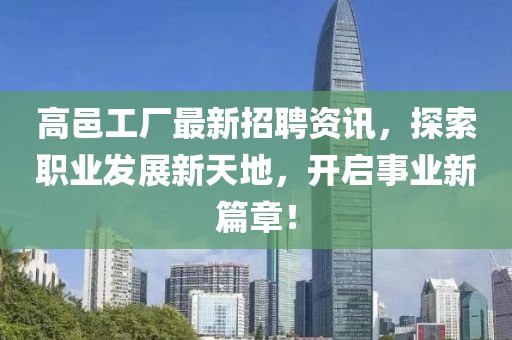 高邑工廠最新招聘資訊，探索職業(yè)發(fā)展新天地，開啟事業(yè)新篇章！
