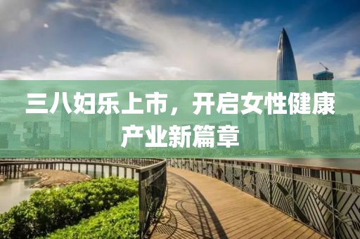 三八婦樂上市，開啟女性健康產(chǎn)業(yè)新篇章