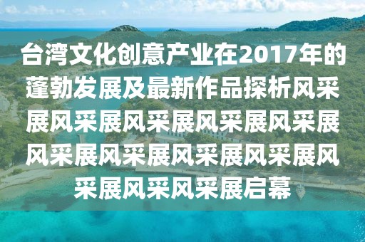 臺(tái)灣文化創(chuàng)意產(chǎn)業(yè)在2017年的蓬勃發(fā)展及最新作品探析風(fēng)采展風(fēng)采展風(fēng)采展風(fēng)采展風(fēng)采展風(fēng)采展風(fēng)采展風(fēng)采展風(fēng)采展風(fēng)采展風(fēng)采風(fēng)采展啟幕