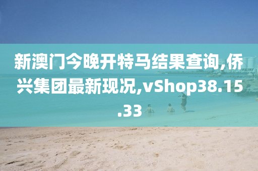 新澳門今晚開特馬結果查詢,僑興集團最新現況,vShop38.15.33