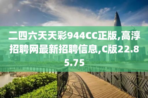 二四六天天彩944CC正版,高淳招聘網(wǎng)最新招聘信息,C版22.85.75