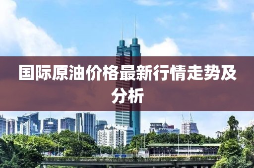 國際原油價格最新行情走勢及分析