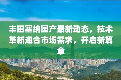 豐田塞納國產(chǎn)最新動態(tài)，技術(shù)革新迎合市場需求，開啟新篇章