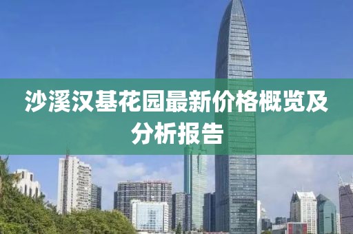 沙溪漢基花園最新價格概覽及分析報告