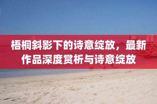 梧桐斜影下的詩(shī)意綻放，最新作品深度賞析與詩(shī)意綻放