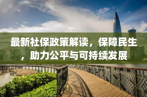 最新社保政策解讀，保障民生，助力公平與可持續(xù)發(fā)展
