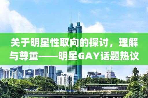 關于明星性取向的探討，理解與尊重——明星GAY話題熱議