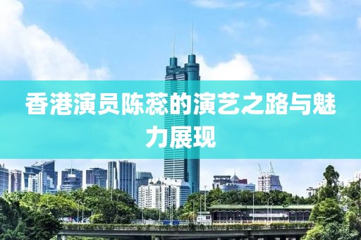 香港演員陳蕊的演藝之路與魅力展現(xiàn)