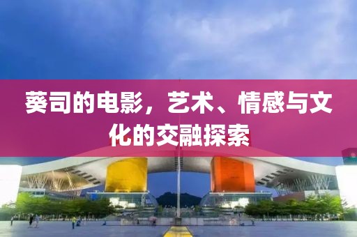葵司的電影，藝術(shù)、情感與文化的交融探索