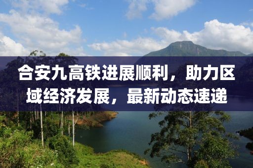 合安九高鐵進展順利，助力區(qū)域經(jīng)濟發(fā)展，最新動態(tài)速遞