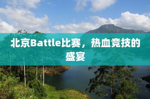 北京Battle比賽，熱血競(jìng)技的盛宴