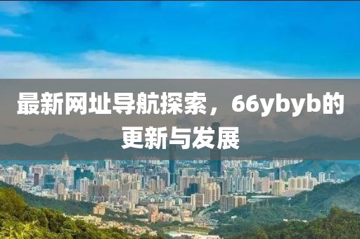 最新網(wǎng)址導(dǎo)航探索，66ybyb的更新與發(fā)展