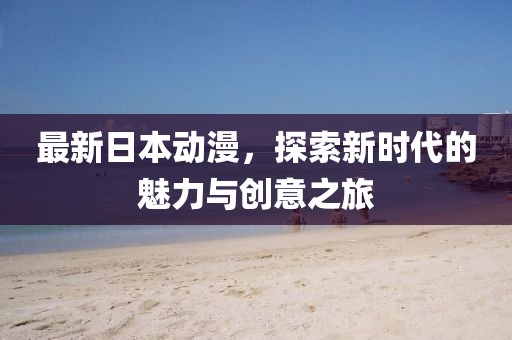 最新日本動(dòng)漫，探索新時(shí)代的魅力與創(chuàng)意之旅