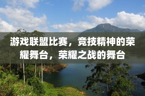 游戲聯(lián)盟比賽，競(jìng)技精神的榮耀舞臺(tái)，榮耀之戰(zhàn)的舞臺(tái)